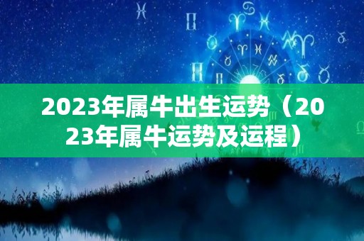 2023年属牛出生运势（2023年属牛运势及运程）