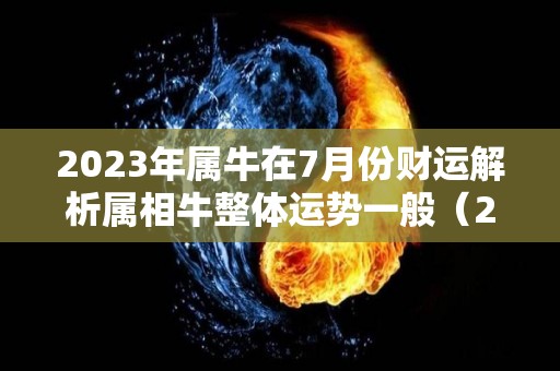 2023年属牛在7月份财运解析属相牛整体运势一般（2023年属牛人的全年运势73年的牛）