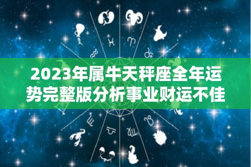 2023年属牛天秤座全年运势完整版分析事业财运不佳（生肖牛天秤座2021运势）