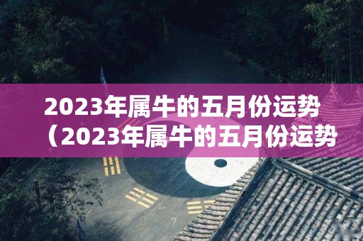 2023年属牛的五月份运势（2023年属牛的五月份运势怎么样）
