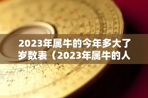 2023年属牛的今年多大了岁数表（2023年属牛的人的全年运势）
