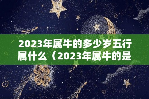 2023年属牛的多少岁五行属什么（2023年属牛的是什么命五行）