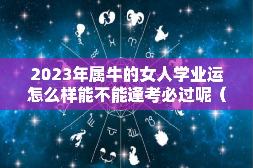 2023年属牛的女人学业运怎么样能不能逢考必过呢（2023年属牛人每月运势如何）