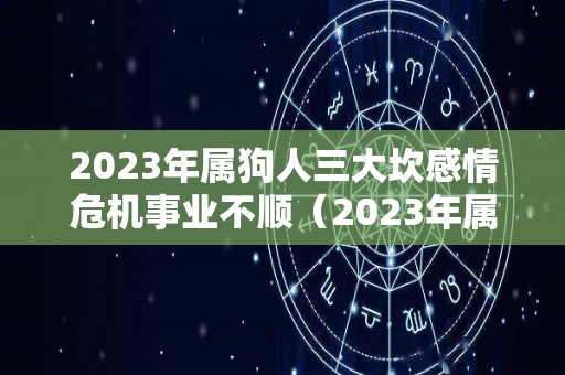 2023年属狗人三大坎感情危机事业不顺（2023年属狗人的人）
