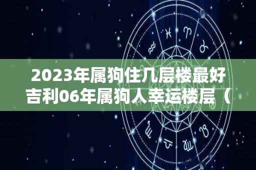 2023年属狗住几层楼最好吉利06年属狗人幸运楼层（属狗的住几楼最吉利层2006年）