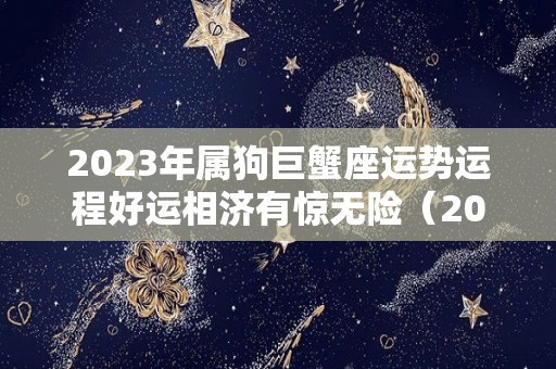 2023年属狗巨蟹座运势运程好运相济有惊无险（2021年属狗的巨蟹座星座好吗）