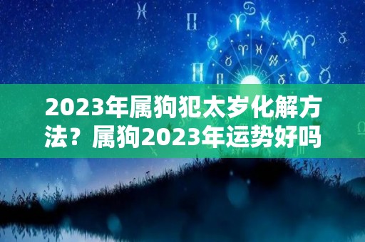 2023年属狗犯太岁化解方法？属狗2023年运势好吗？（2023年属狗）