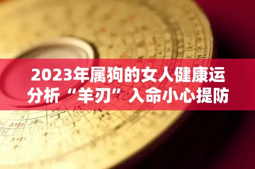 2023年属狗的女人健康运分析“羊刃”入命小心提防（属狗女2023年运势如何）