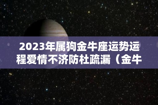 2023年属狗金牛座运势运程爱情不济防杜疏漏（金牛座属狗女生2020下半年运势）