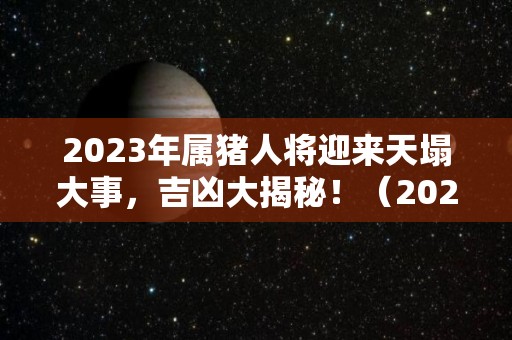 2023年属猪人将迎来天塌大事，吉凶大揭秘！（2023年属猪百年难遇）