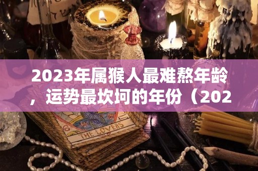 2023年属猴人最难熬年龄，运势最坎坷的年份（2023年属猴的全年运程）