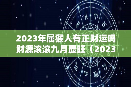 2023年属猴人有正财运吗财源滚滚九月最旺（2023年属猴人运程）