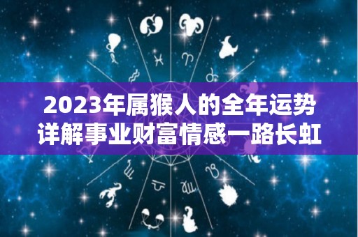 2023年属猴人的全年运势详解事业财富情感一路长虹（2023年属猴运势及运程每月运程）