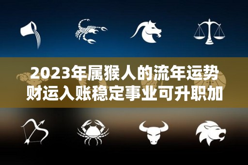 2023年属猴人的流年运势财运入账稳定事业可升职加薪（2023年属猴人的全年每月运势）