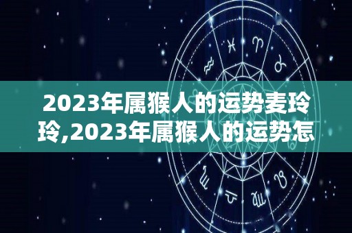 2023年属猴人的运势麦玲玲,2023年属猴人的运势怎么样