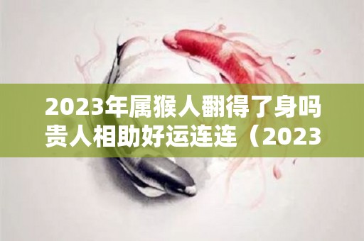 2023年属猴人翻得了身吗贵人相助好运连连（2023年属猴的全年运势怎么样）
