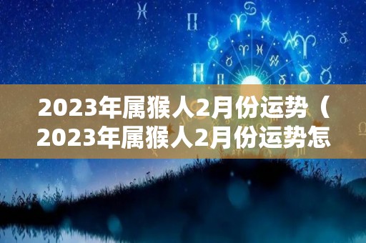 2023年属猴人2月份运势（2023年属猴人2月份运势怎么样）