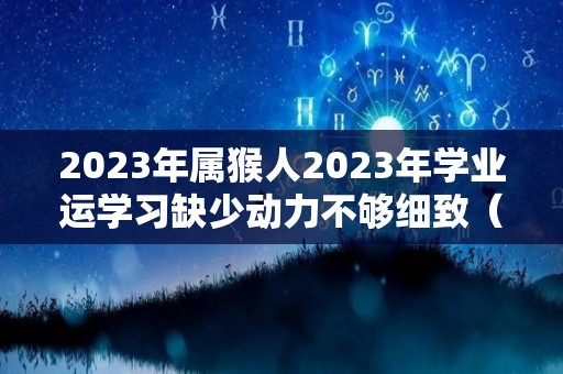 2023年属猴人2023年学业运学习缺少动力不够细致（属猴人2023年学业运程）
