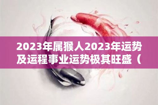 2023年属猴人2023年运势及运程事业运势极其旺盛（2023属猴的运势）