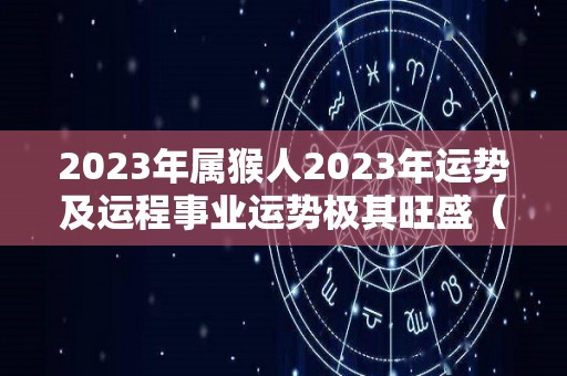 2023年属猴人2023年运势及运程事业运势极其旺盛（2023年属猴的运气）
