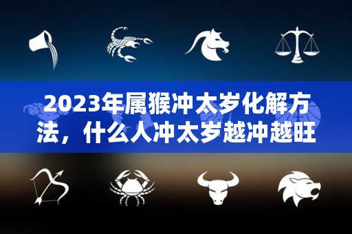 2023年属猴冲太岁化解方法，什么人冲太岁越冲越旺？（2022年属猴冲太岁）