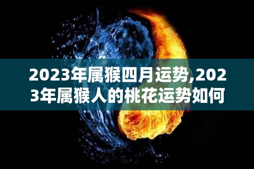 2023年属猴四月运势,2023年属猴人的桃花运势如何？