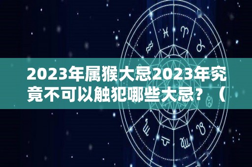 2023年属猴大忌2023年究竟不可以触犯哪些大忌？（2023年 猴）