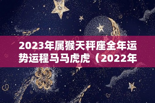 2023年属猴天秤座全年运势运程马马虎虎（2022年属猴天秤座全年运势）