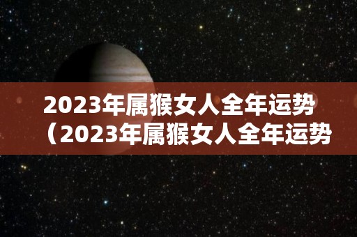 2023年属猴女人全年运势（2023年属猴女人全年运势及运程）