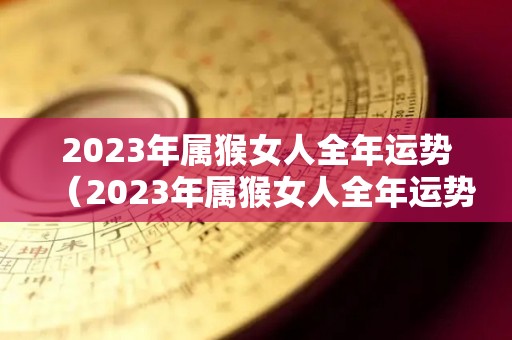 2023年属猴女人全年运势（2023年属猴女人全年运势如何）
