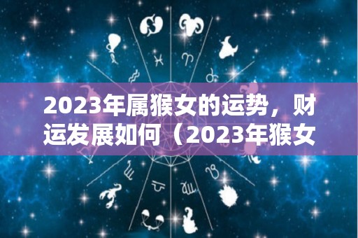 2023年属猴女的运势，财运发展如何（2023年猴女全年运势）