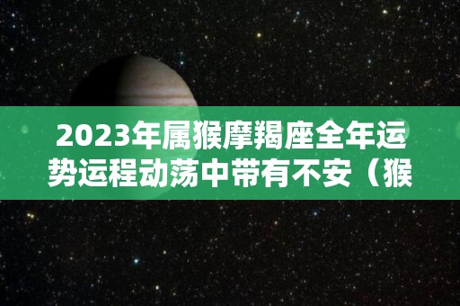 2023年属猴摩羯座全年运势运程动荡中带有不安（猴年的摩羯座好吗）