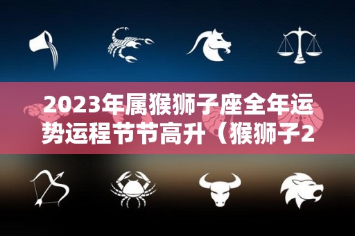 2023年属猴狮子座全年运势运程节节高升（猴狮子2022年运势）