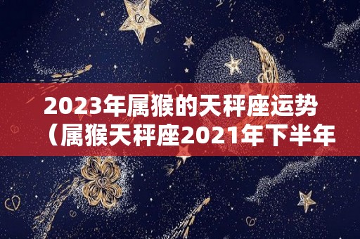 2023年属猴的天秤座运势（属猴天秤座2021年下半年运势）