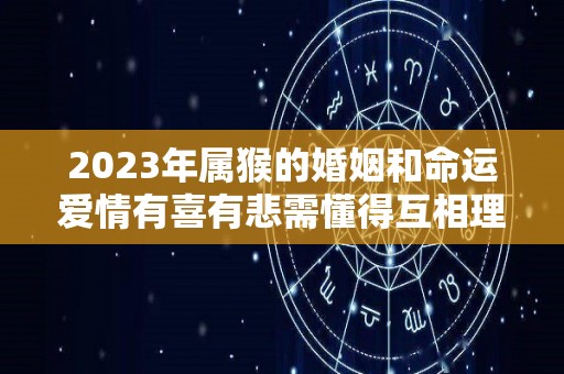 2023年属猴的婚姻和命运爱情有喜有悲需懂得互相理解（2023年属猴人的全年运势详解）