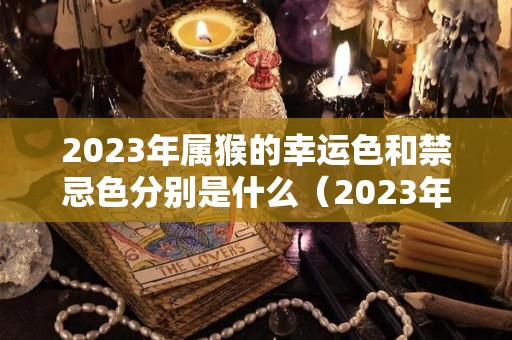 2023年属猴的幸运色和禁忌色分别是什么（2023年 属猴）