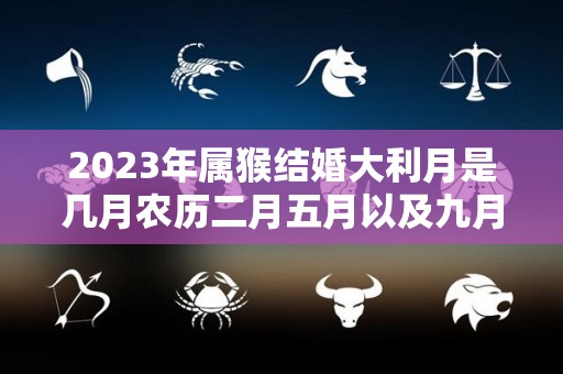 2023年属猴结婚大利月是几月农历二月五月以及九月（属猴人2023年感情）