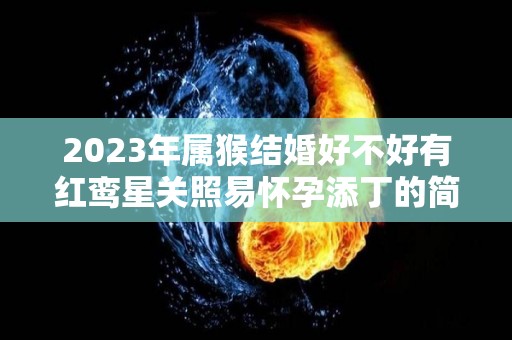2023年属猴结婚好不好有红鸾星关照易怀孕添丁的简单介绍
