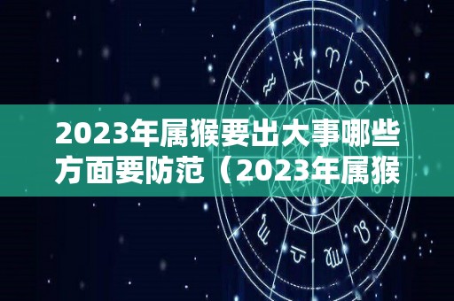 2023年属猴要出大事哪些方面要防范（2023年属猴的人）