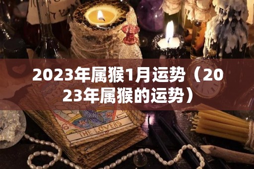 2023年属猴1月运势（2023年属猴的运势）