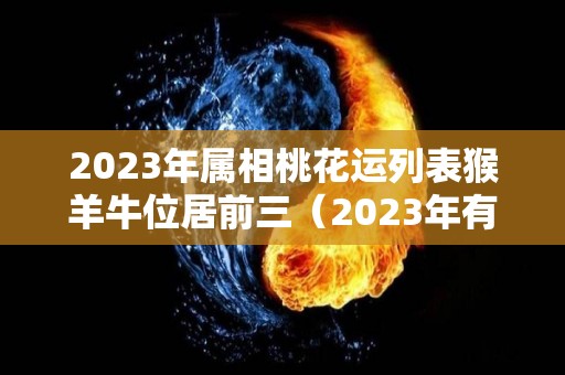 2023年属相桃花运列表猴羊牛位居前三（2023年有桃花劫的生肖）