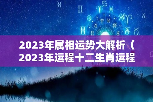 2023年属相运势大解析（2023年运程十二生肖运程属）