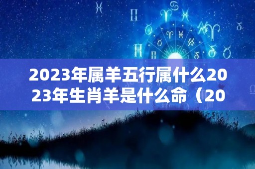 2023年属羊五行属什么2023年生肖羊是什么命（2023年属羊好不好）