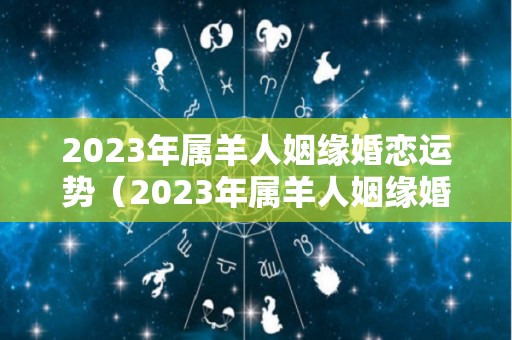 2023年属羊人姻缘婚恋运势（2023年属羊人姻缘婚恋运势怎样）
