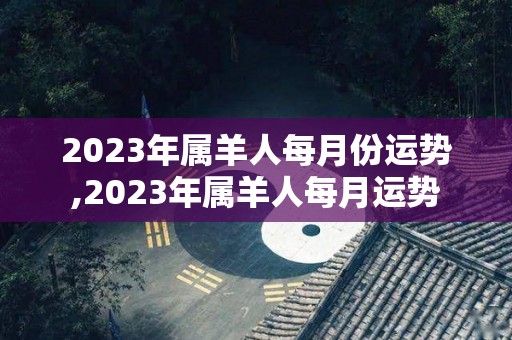 2023年属羊人每月份运势,2023年属羊人每月运势