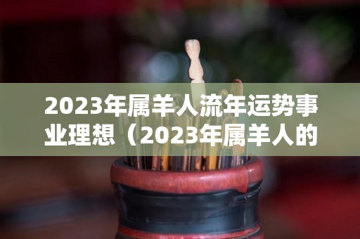 2023年属羊人流年运势事业理想（2023年属羊人的全年每月运势）