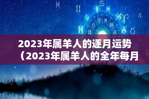 2023年属羊人的逐月运势（2023年属羊人的全年每月）