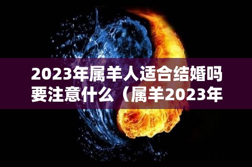 2023年属羊人适合结婚吗要注意什么（属羊2023年婚姻运势）