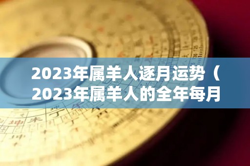 2023年属羊人逐月运势（2023年属羊人的全年每月）