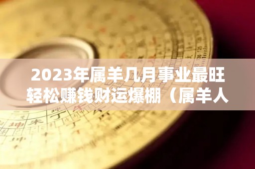 2023年属羊几月事业最旺轻松赚钱财运爆棚（属羊人在2023年）